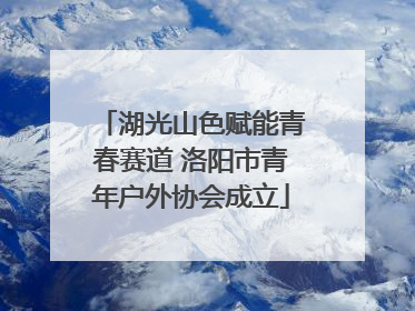 湖光山色赋能青春赛道 洛阳市青年户外协会成立