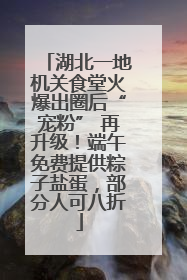 湖北一地机关食堂火爆出圈后“宠粉” 再升级！端午免费提供粽子盐蛋，部分人可八折