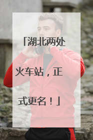 湖北两处火车站，正式更名！
