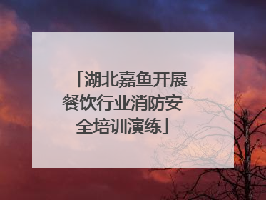 湖北嘉鱼开展餐饮行业消防安全培训演练