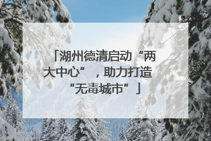 湖州德清启动“两大中心”，助力打造“无毒城市”