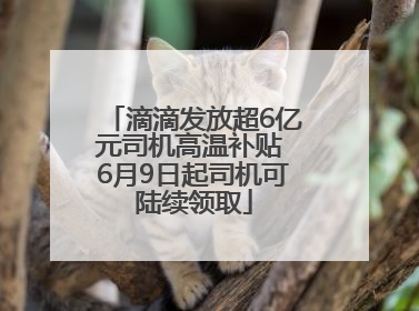 滴滴发放超6亿元司机高温补贴 6月9日起司机可陆续领取