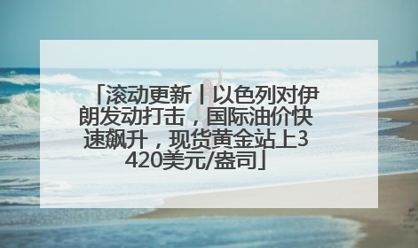 滚动更新丨以色列对伊朗发动打击，国际油价快速飙升，现货黄金站上3420美元/盎司