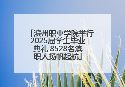 滨州职业学院举行2025届学生毕业典礼 8528名滨职人扬帆起航