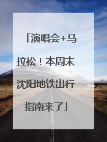 演唱会+马拉松！本周末沈阳地铁出行指南来了