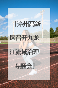 漳州高新区召开九龙江流域治理专题会