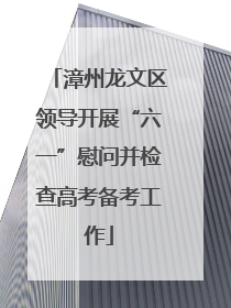漳州龙文区领导开展“六一”慰问并检查高考备考工作