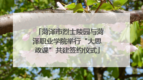 菏泽市烈士陵园与菏泽职业学院举行“大思政课”共建签约仪式