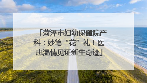 菏泽市妇幼保健院产科：妙笔“花”礼！医患温情见证新生奇迹