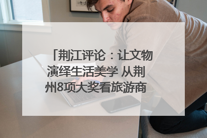 荆江评论：让文物演绎生活美学 从荆州8项大奖看旅游商品3.0时代
