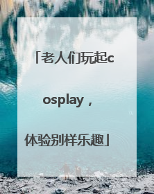 老人们玩起cosplay，体验别样乐趣