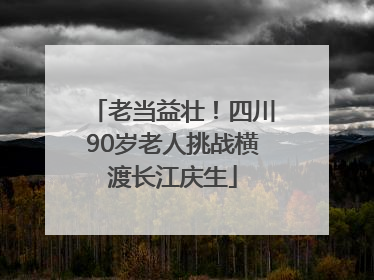 老当益壮！四川90岁老人挑战横渡长江庆生