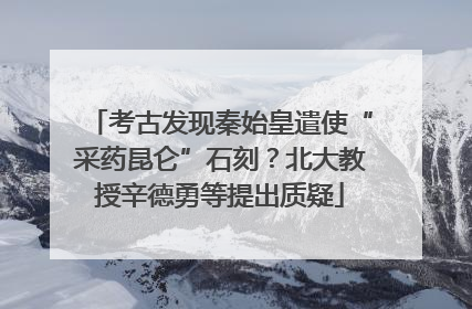 考古发现秦始皇遣使“采药昆仑”石刻？北大教授辛德勇等提出质疑