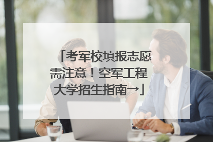 考军校填报志愿需注意！空军工程大学招生指南→