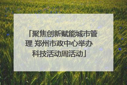 聚焦创新赋能城市管理 郑州市政中心举办科技活动周活动