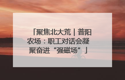 聚焦北大荒｜普阳农场：职工对话会凝聚奋进“强磁场”