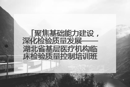 聚焦基础能力建设，深化检验质量发展——湖北省基层医疗机构临床检验质量控制培训班（孝感站）成功举办