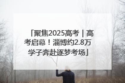 聚焦2025高考｜高考启幕！淄博约2.8万学子奔赴逐梦考场