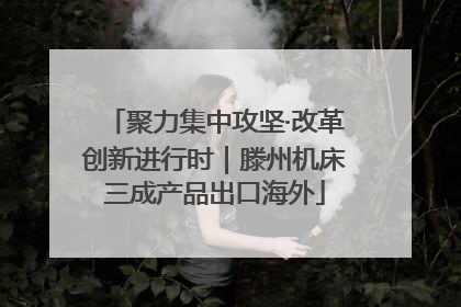 聚力集中攻坚·改革创新进行时｜滕州机床三成产品出口海外