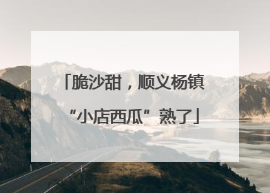 脆沙甜，顺义杨镇“小店西瓜”熟了