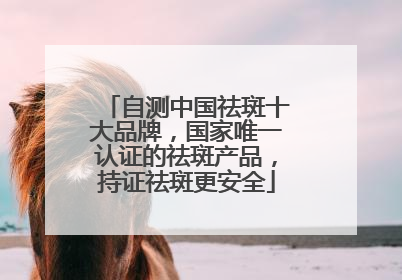 自测中国祛斑十大品牌，国家唯一认证的祛斑产品，持证祛斑更安全