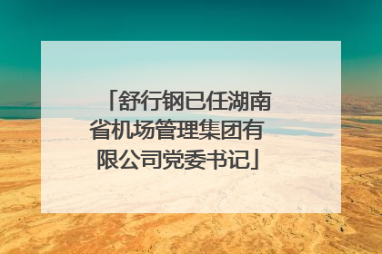 舒行钢已任湖南省机场管理集团有限公司党委书记