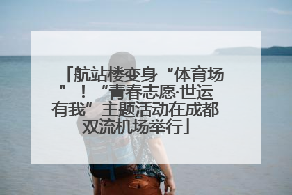 航站楼变身“体育场”！“青春志愿·世运有我”主题活动在成都双流机场举行