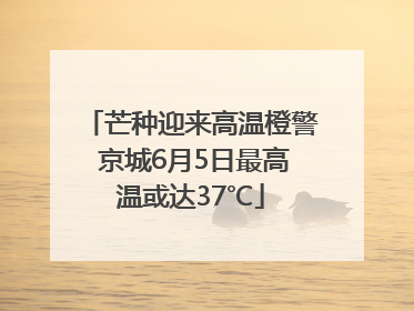 芒种迎来高温橙警 京城6月5日最高温或达37℃