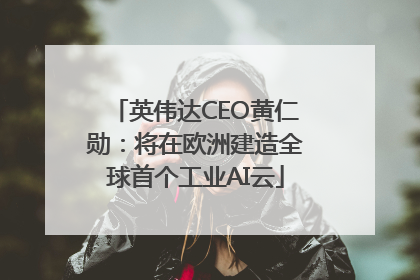 英伟达CEO黄仁勋：将在欧洲建造全球首个工业AI云