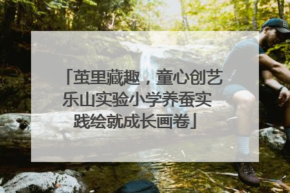 茧里藏趣，童心创艺 乐山实验小学养蚕实践绘就成长画卷