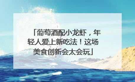 葡萄酒配小龙虾，年轻人爱上新吃法！这场美食创新会太会玩
