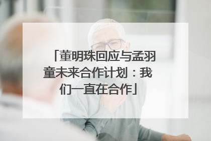 董明珠回应与孟羽童未来合作计划：我们一直在合作