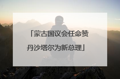 蒙古国议会任命赞丹沙塔尔为新总理