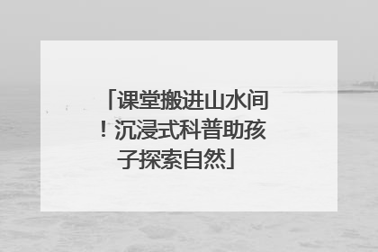 课堂搬进山水间！沉浸式科普助孩子探索自然