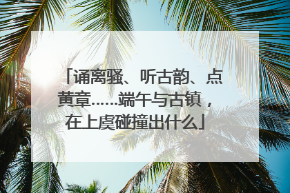 诵离骚、听古韵、点黄章……端午与古镇，在上虞碰撞出什么