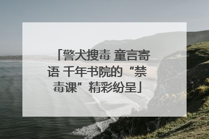 警犬搜毒 童言寄语 千年书院的“禁毒课”精彩纷呈