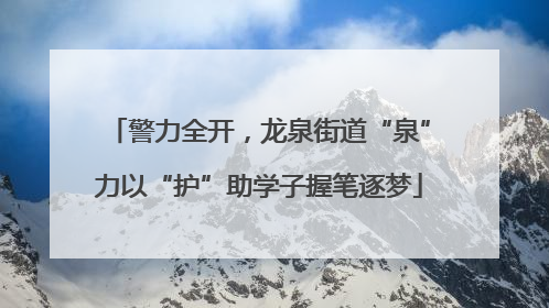 警力全开，龙泉街道“泉”力以“护”助学子握笔逐梦