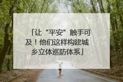 让“平安”触手可及！他们这样构建城乡立体巡防体系