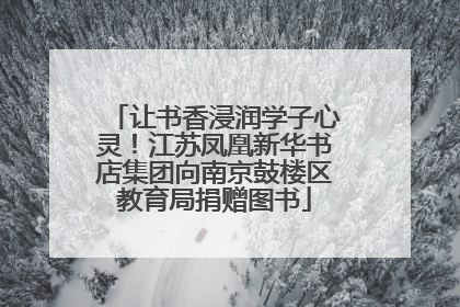 让书香浸润学子心灵！江苏凤凰新华书店集团向南京鼓楼区教育局捐赠图书