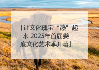 让文化瑰宝“热”起来 2025年首届娄底文化艺术季开幕