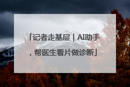 记者走基层｜AI助手，帮医生看片做诊断