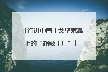 行进中国丨戈壁荒滩上的“超级工厂”