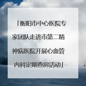 衡阳市中心医院专家团队走进市第二精神病医院开展心血管内科定期查房活动
