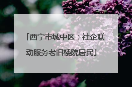 西宁市城中区：社企联动服务老旧楼院居民