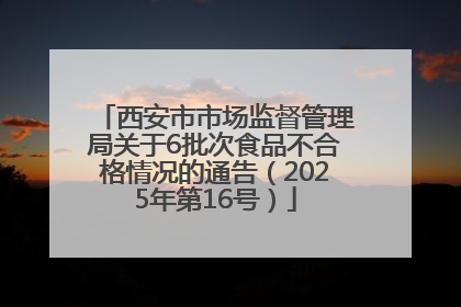 西安市市场监督管理局关于6批次食品不合格情况的通告（2025年第16号）