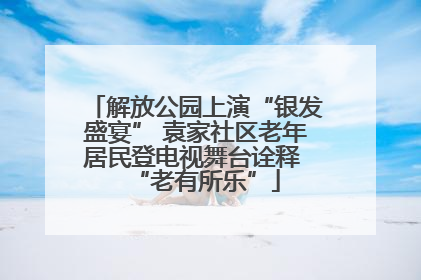 解放公园上演“银发盛宴” 袁家社区老年居民登电视舞台诠释 “老有所乐”