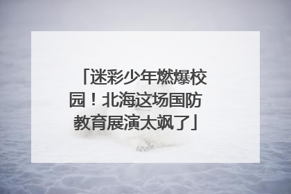 迷彩少年燃爆校园！北海这场国防教育展演太飒了