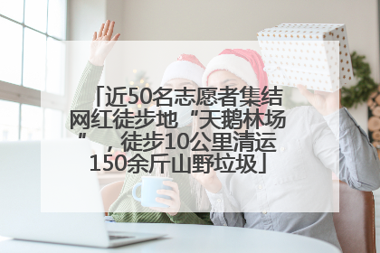 近50名志愿者集结网红徒步地“天鹅林场”，徒步10公里清运150余斤山野垃圾
