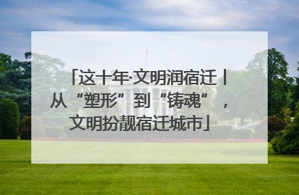 这十年·文明润宿迁丨从“塑形”到“铸魂”，文明扮靓宿迁城市