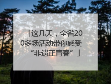 这几天，全省200多场活动带你感受“非遗正青春”